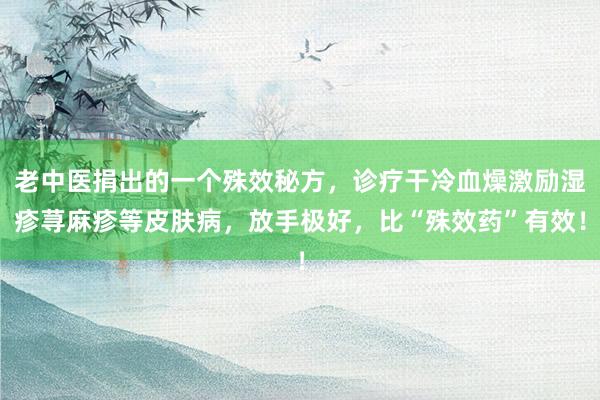 老中医捐出的一个殊效秘方，诊疗干冷血燥激励湿疹荨麻疹等皮肤病，放手极好，比“殊效药”有效！