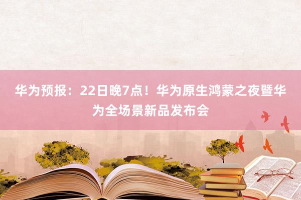 华为预报：22日晚7点！华为原生鸿蒙之夜暨华为全场景新品发布会