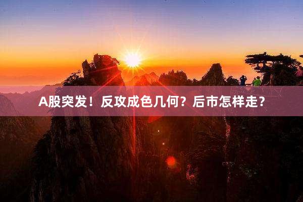 A股突发！反攻成色几何？后市怎样走？