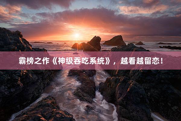 霸榜之作《神级吞吃系统》，越看越留恋！