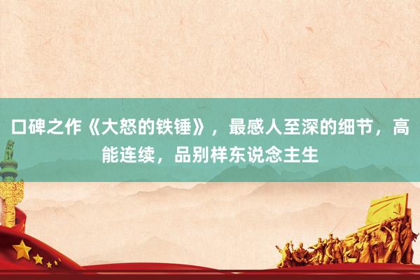 口碑之作《大怒的铁锤》，最感人至深的细节，高能连续，品别样东说念主生
