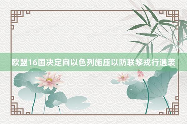 欧盟16国决定向以色列施压以防联黎戎行遇袭