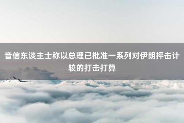 音信东谈主士称以总理已批准一系列对伊朗抨击计较的打击打算