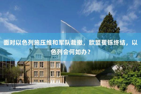 面对以色列施压维和军队裁撤，欧盟矍铄终结，以色列会何如办？