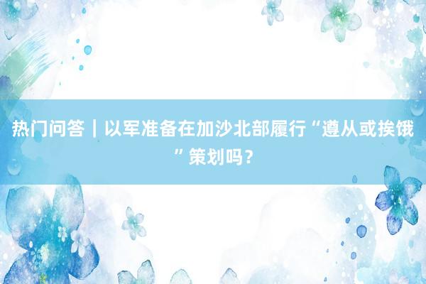 热门问答｜以军准备在加沙北部履行“遵从或挨饿”策划吗？