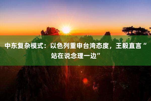 中东复杂模式：以色列重申台湾态度，王毅直言“站在说念理一边”