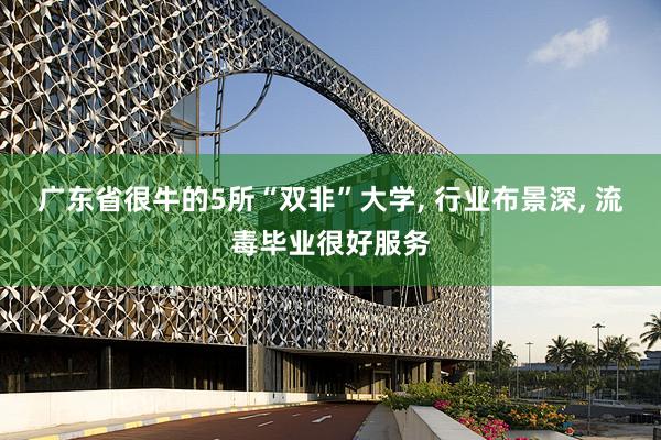 广东省很牛的5所“双非”大学, 行业布景深, 流毒毕业很好服务
