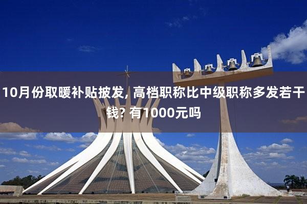10月份取暖补贴披发, 高档职称比中级职称多发若干钱? 有1000元吗