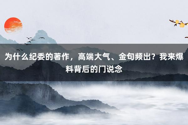 为什么纪委的著作，高端大气、金句频出？我来爆料背后的门说念