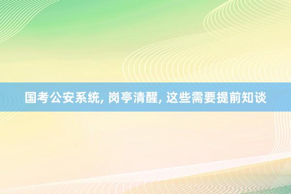 国考公安系统, 岗亭清醒, 这些需要提前知谈