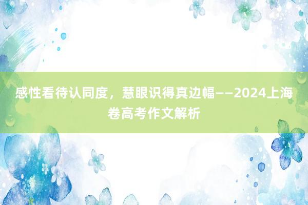 感性看待认同度，慧眼识得真边幅——2024上海卷高考作文解析