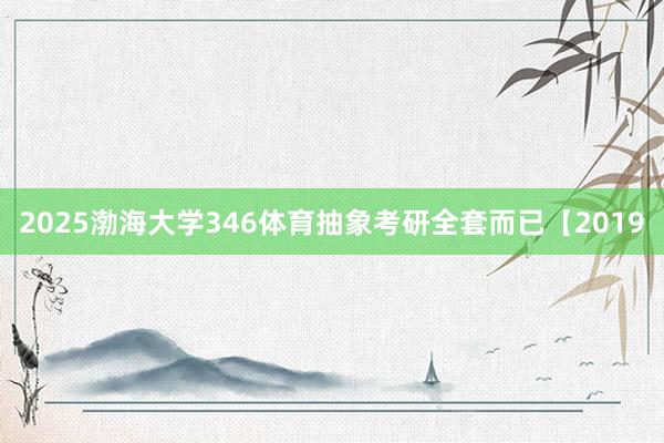2025渤海大学346体育抽象考研全套而已【2019