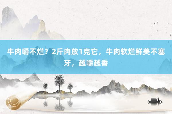 牛肉嚼不烂？2斤肉放1克它，牛肉软烂鲜美不塞牙，越嚼越香