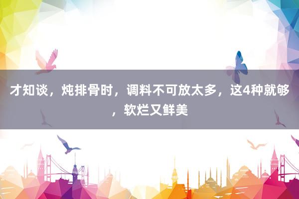 才知谈，炖排骨时，调料不可放太多，这4种就够，软烂又鲜美