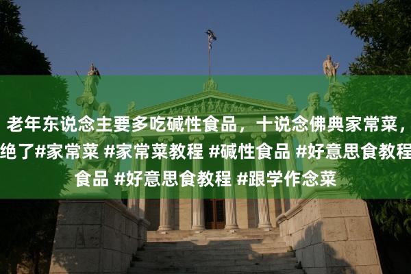 老年东说念主要多吃碱性食品，十说念佛典家常菜，临了一起真实绝了#家常菜 #家常菜教程 #碱性食品 #好意思食教程 #跟学作念菜