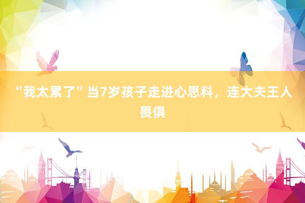 “我太累了”当7岁孩子走进心思科，连大夫王人畏俱