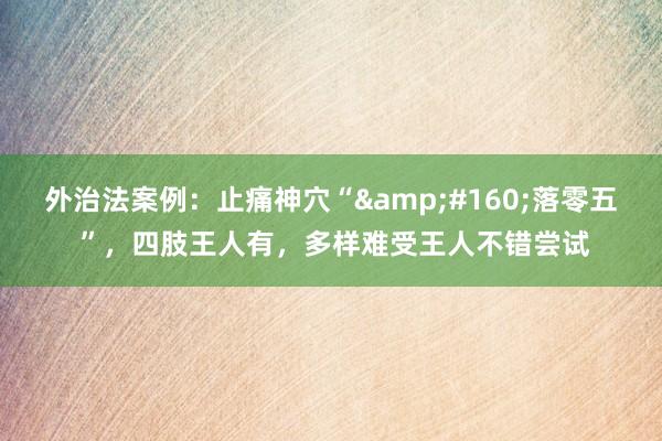 外治法案例：止痛神穴“&#160;落零五 ”，四肢王人有，多样难受王人不错尝试