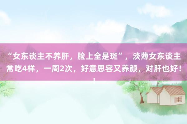 “女东谈主不养肝，脸上全是斑”，淡薄女东谈主常吃4样，一周2次，好意思容又养颜，对肝也好！