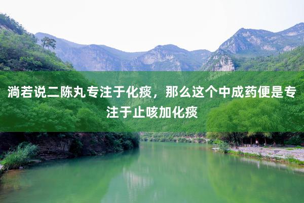 淌若说二陈丸专注于化痰，那么这个中成药便是专注于止咳加化痰