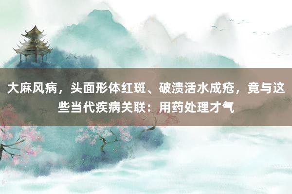 大麻风病，头面形体红斑、破溃活水成疮，竟与这些当代疾病关联：用药处理才气