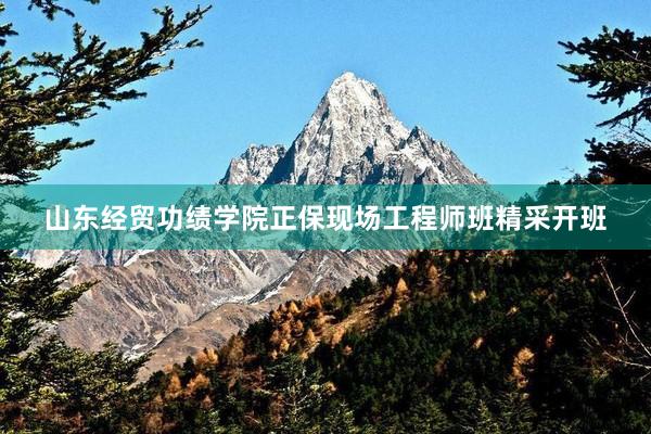 山东经贸功绩学院正保现场工程师班精采开班
