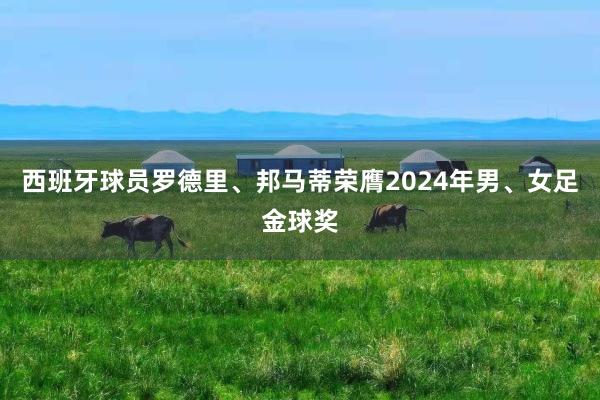 西班牙球员罗德里、邦马蒂荣膺2024年男、女足金球奖