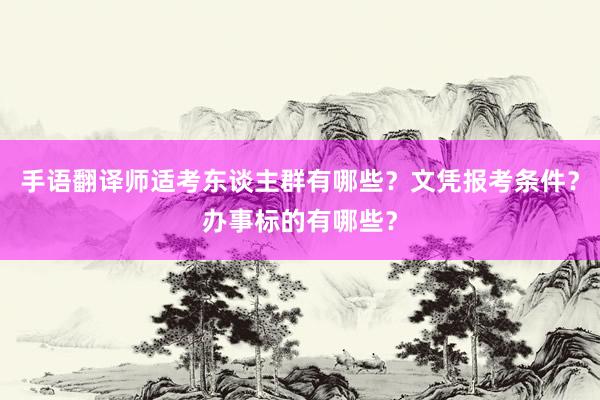 手语翻译师适考东谈主群有哪些？文凭报考条件？办事标的有哪些？