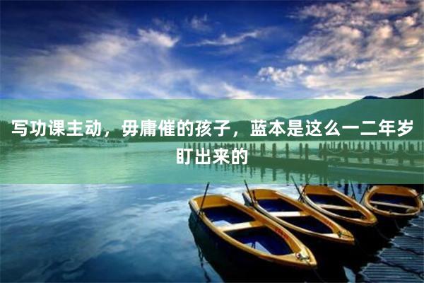 写功课主动，毋庸催的孩子，蓝本是这么一二年岁盯出来的