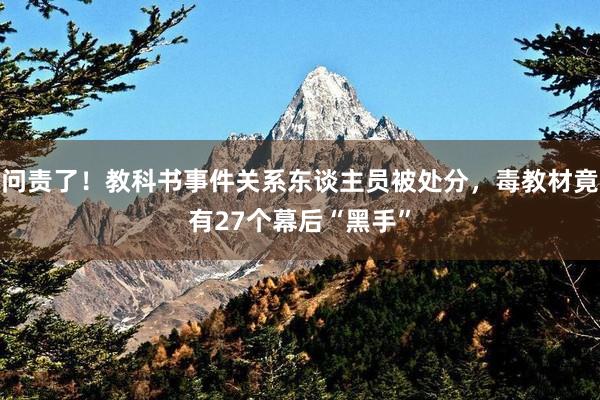 问责了！教科书事件关系东谈主员被处分，毒教材竟有27个幕后“黑手”