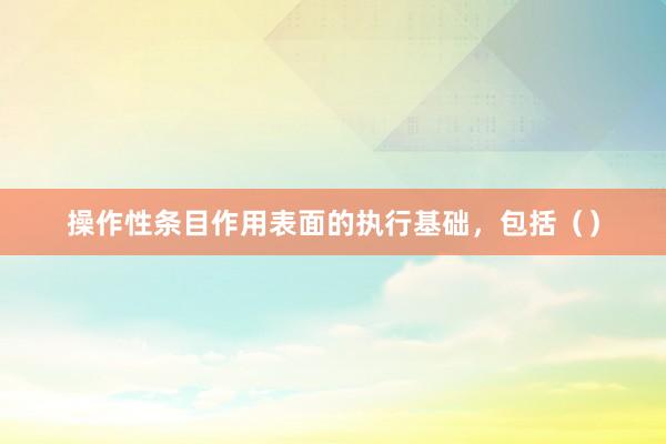 操作性条目作用表面的执行基础，包括（）