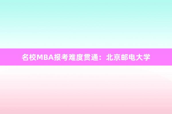 名校MBA报考难度贯通：北京邮电大学