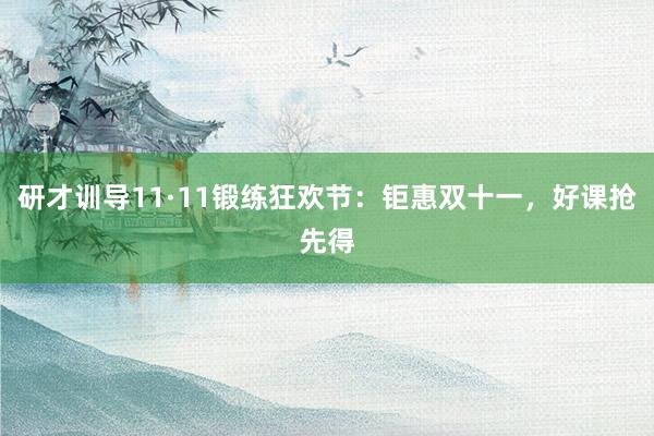 研才训导11·11锻练狂欢节：钜惠双十一，好课抢先得