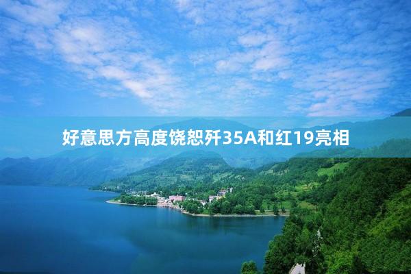 好意思方高度饶恕歼35A和红19亮相