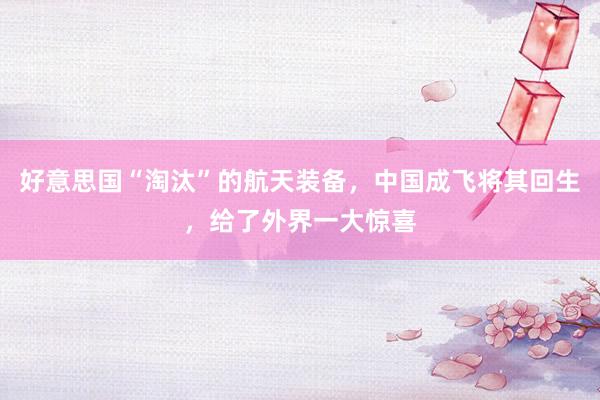 好意思国“淘汰”的航天装备，中国成飞将其回生，给了外界一大惊喜