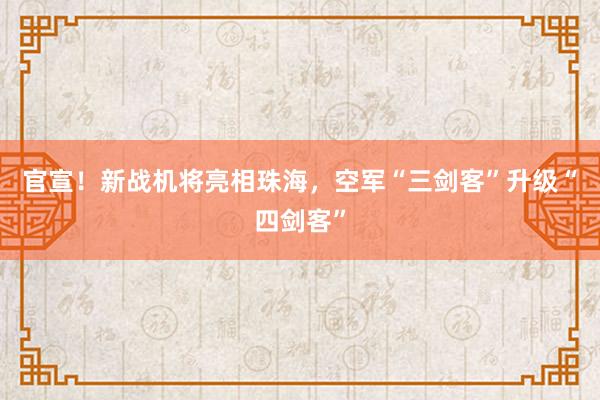 官宣！新战机将亮相珠海，空军“三剑客”升级“四剑客”