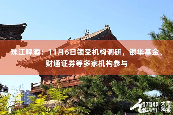 珠江啤酒：11月6日领受机构调研，银华基金、财通证券等多家机构参与