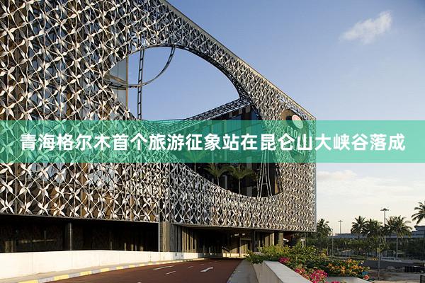 青海格尔木首个旅游征象站在昆仑山大峡谷落成