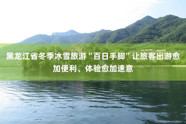 黑龙江省冬季冰雪旅游“百日手脚”让旅客出游愈加便利、体验愈加速意