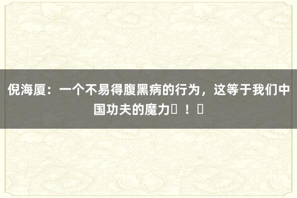 倪海厦：一个不易得腹黑病的行为，这等于我们中国功夫的魔力​！​