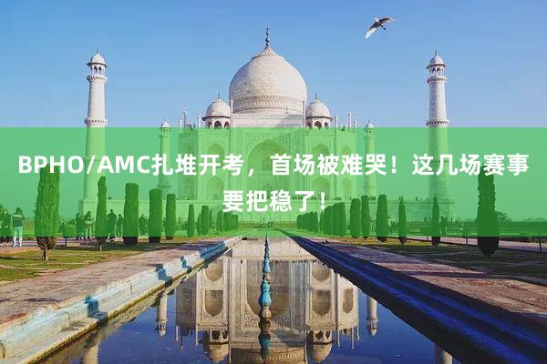 BPHO/AMC扎堆开考，首场被难哭！这几场赛事要把稳了！
