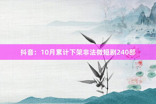 抖音：10月累计下架非法微短剧240部