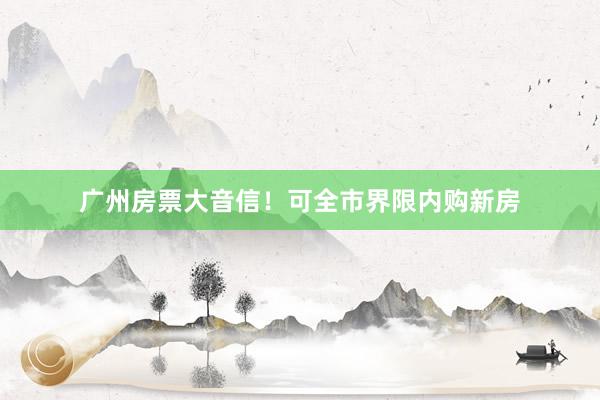 广州房票大音信！可全市界限内购新房
