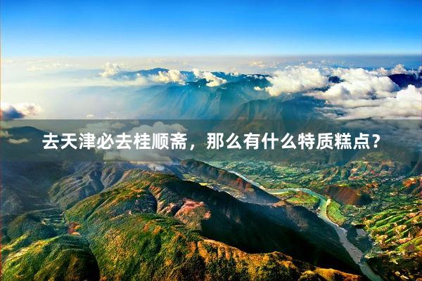 去天津必去桂顺斋，那么有什么特质糕点？