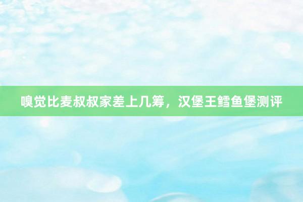 嗅觉比麦叔叔家差上几筹，汉堡王鳕鱼堡测评