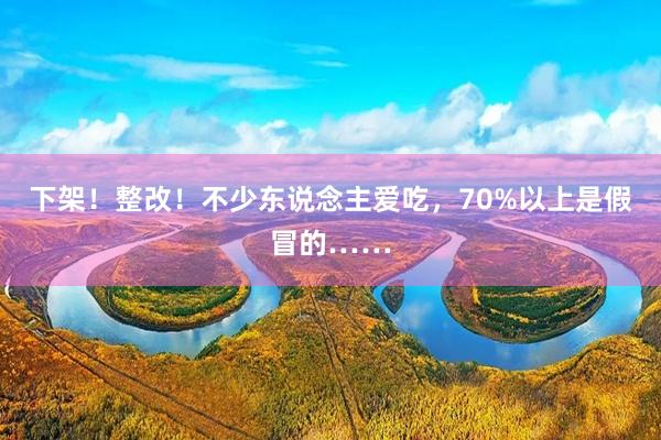 下架！整改！不少东说念主爱吃，70%以上是假冒的……
