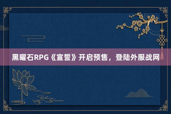 黑曜石RPG《宣誓》开启预售，登陆外服战网