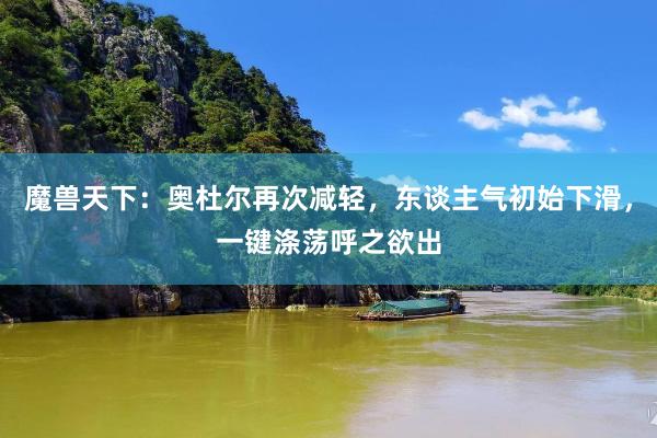 魔兽天下：奥杜尔再次减轻，东谈主气初始下滑，一键涤荡呼之欲出