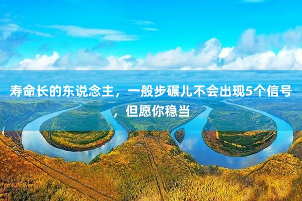 寿命长的东说念主，一般步碾儿不会出现5个信号，但愿你稳当