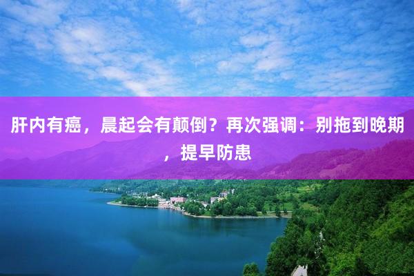 肝内有癌，晨起会有颠倒？再次强调：别拖到晚期，提早防患