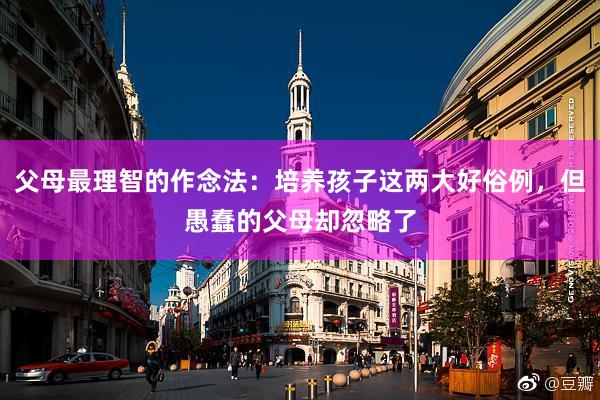 父母最理智的作念法：培养孩子这两大好俗例，但愚蠢的父母却忽略了